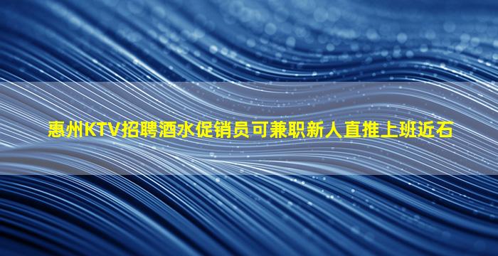 惠州KTV招聘酒水促销员可兼职新人直推上班近石
